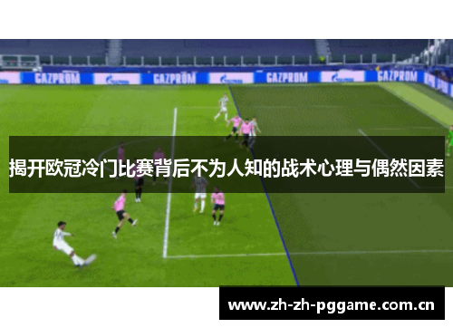 揭开欧冠冷门比赛背后不为人知的战术心理与偶然因素 揭开欧冠冷门比赛背后不为人知的战术心理与偶然因素