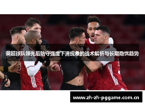 英超球队领先后防守强度下滑现象的战术解析与长期隐忧趋势